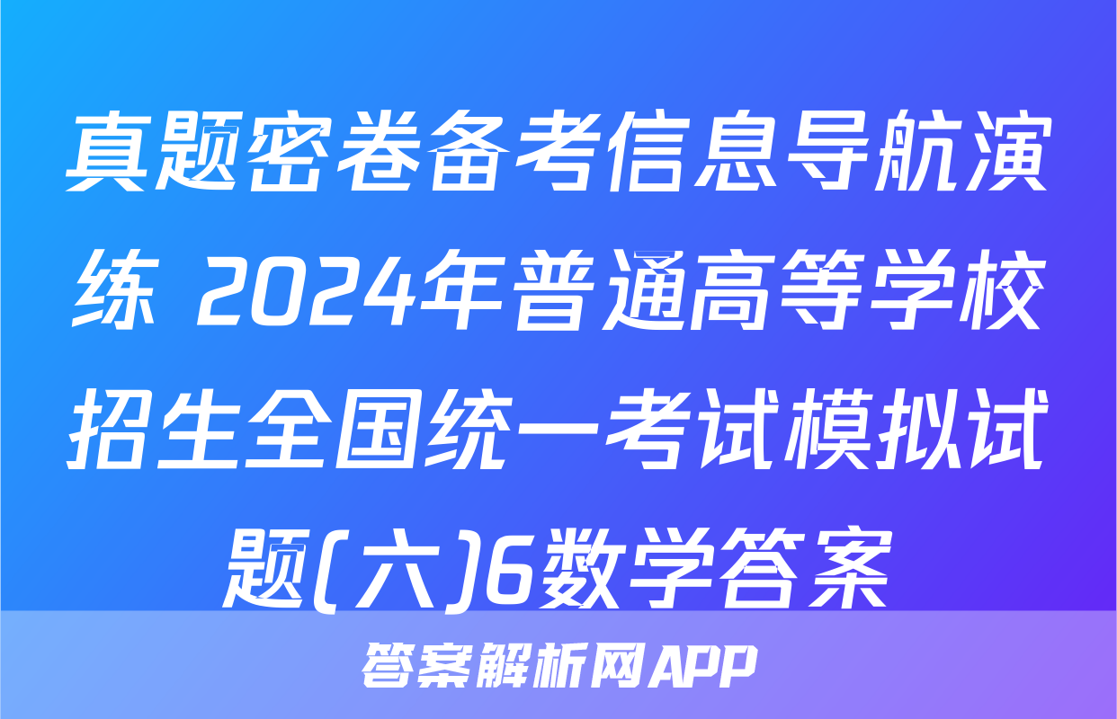 真题密卷备考信息导航演练 2024年普通高等学校招生全国统一考试模拟试题(六)6数学答案
