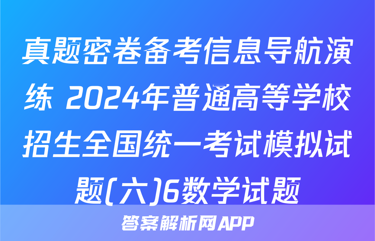 真题密卷备考信息导航演练 2024年普通高等学校招生全国统一考试模拟试题(六)6数学试题