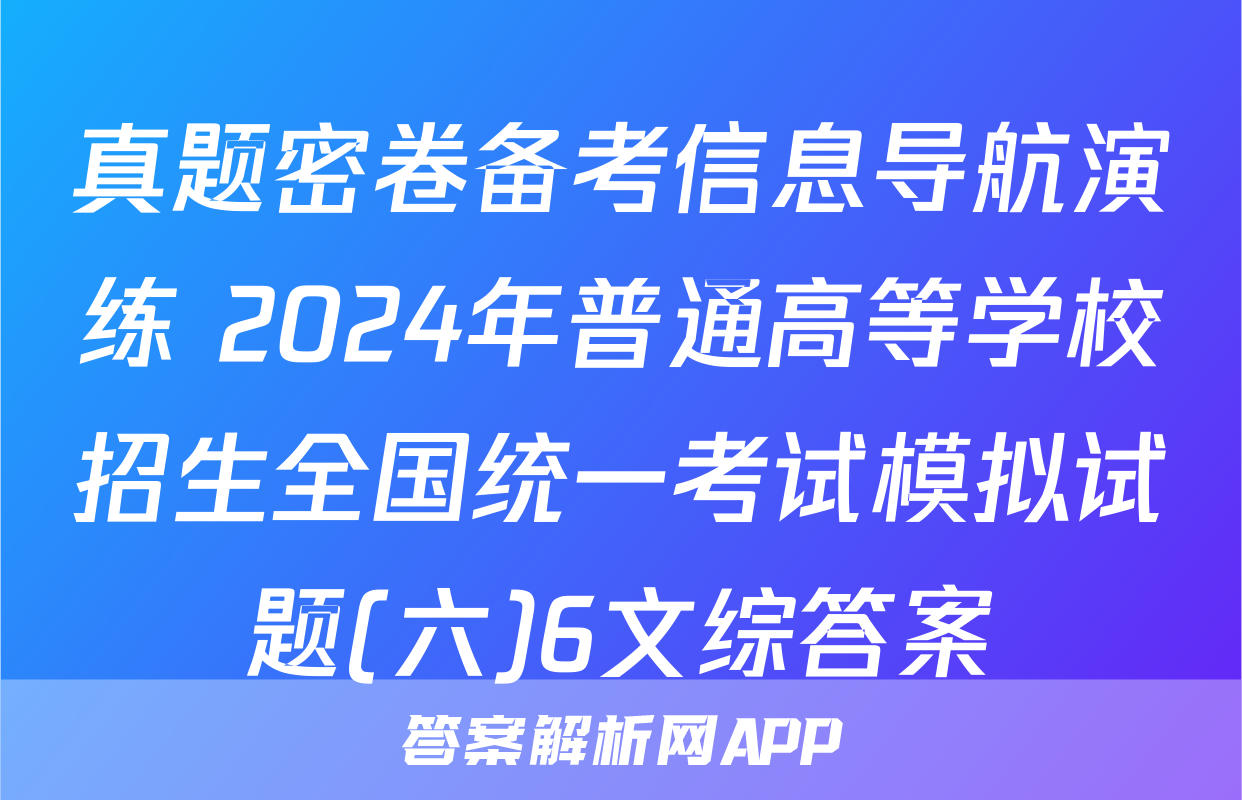 真题密卷备考信息导航演练 2024年普通高等学校招生全国统一考试模拟试题(六)6文综答案