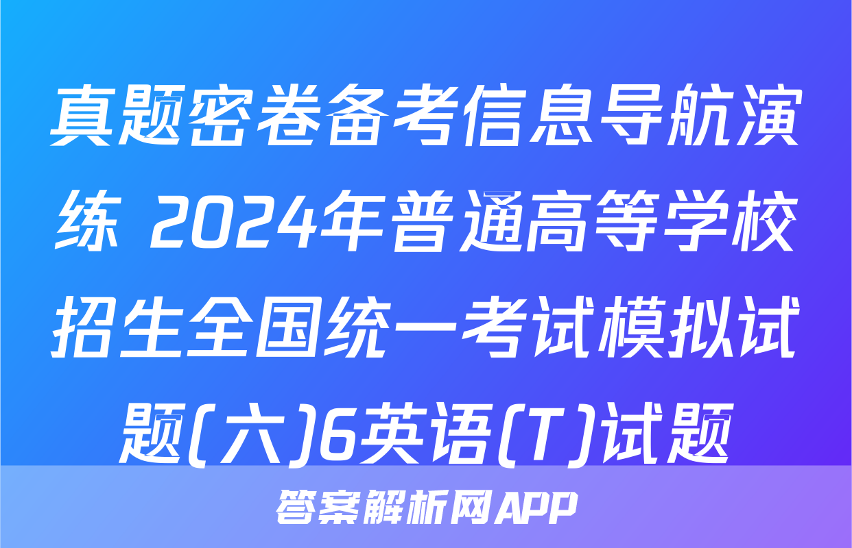 真题密卷备考信息导航演练 2024年普通高等学校招生全国统一考试模拟试题(六)6英语(T)试题