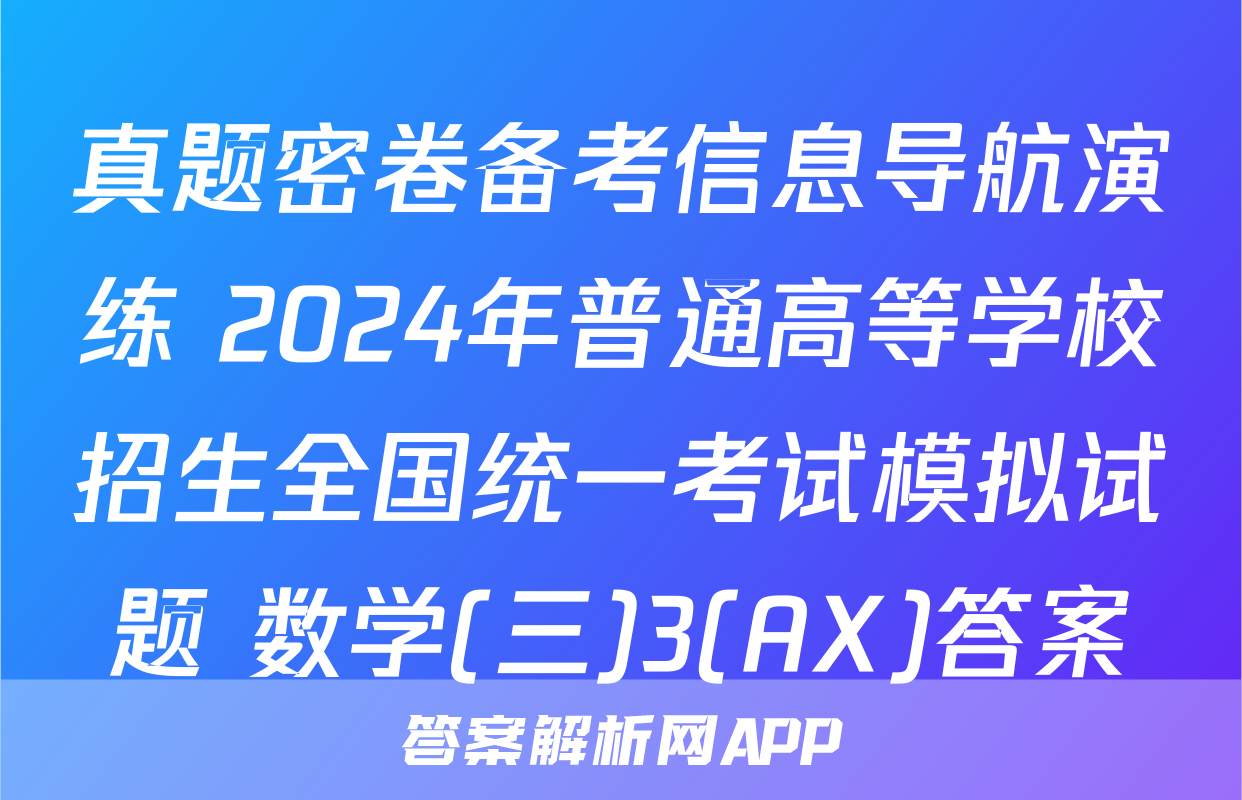 真题密卷备考信息导航演练 2024年普通高等学校招生全国统一考试模拟试题 数学(三)3(AX)答案