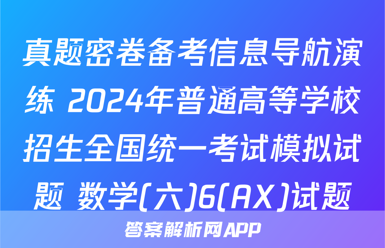 真题密卷备考信息导航演练 2024年普通高等学校招生全国统一考试模拟试题 数学(六)6(AX)试题