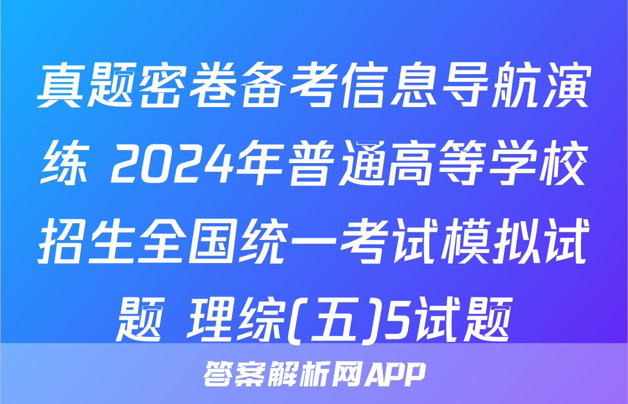 真题密卷备考信息导航演练 2024年普通高等学校招生全国统一考试模拟试题 理综(五)5试题