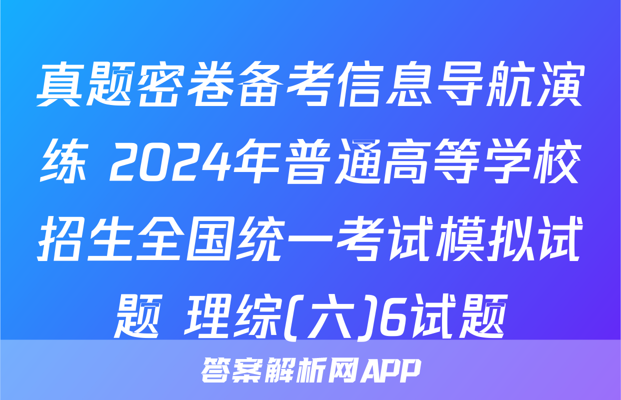 真题密卷备考信息导航演练 2024年普通高等学校招生全国统一考试模拟试题 理综(六)6试题