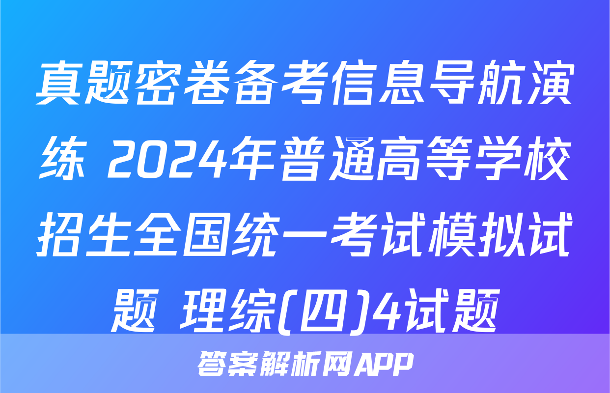 真题密卷备考信息导航演练 2024年普通高等学校招生全国统一考试模拟试题 理综(四)4试题
