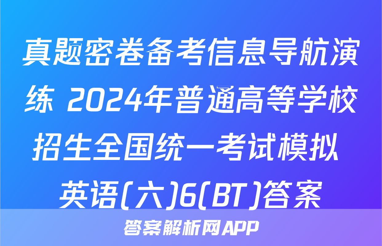 真题密卷备考信息导航演练 2024年普通高等学校招生全国统一考试模拟 英语(六)6(BT)答案