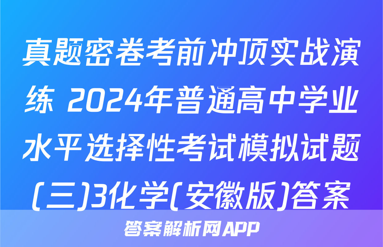 真题密卷考前冲顶实战演练 2024年普通高中学业水平选择性考试模拟试题(三)3化学(安徽版)答案