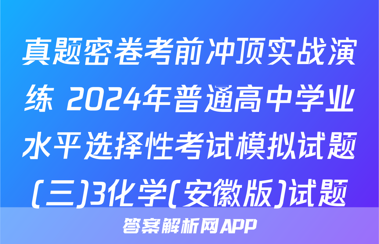 真题密卷考前冲顶实战演练 2024年普通高中学业水平选择性考试模拟试题(三)3化学(安徽版)试题