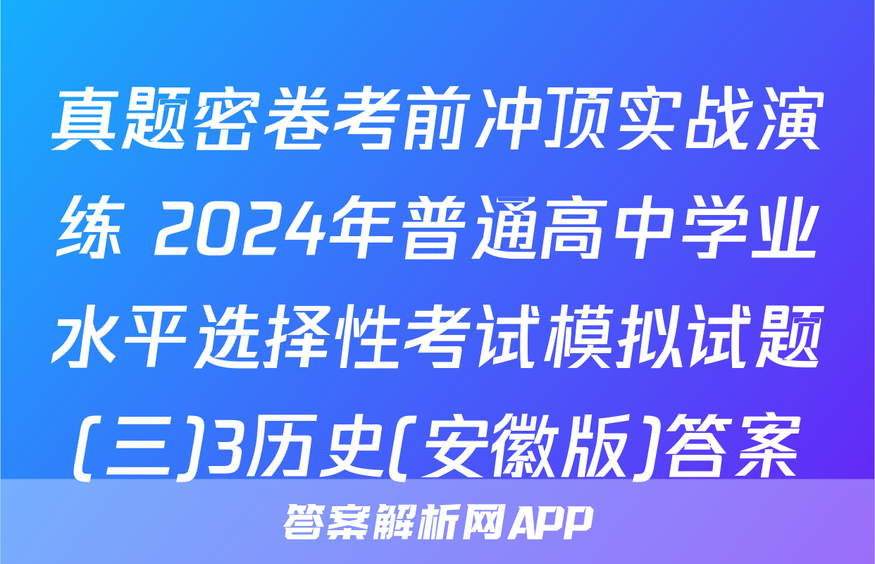 真题密卷考前冲顶实战演练 2024年普通高中学业水平选择性考试模拟试题(三)3历史(安徽版)答案