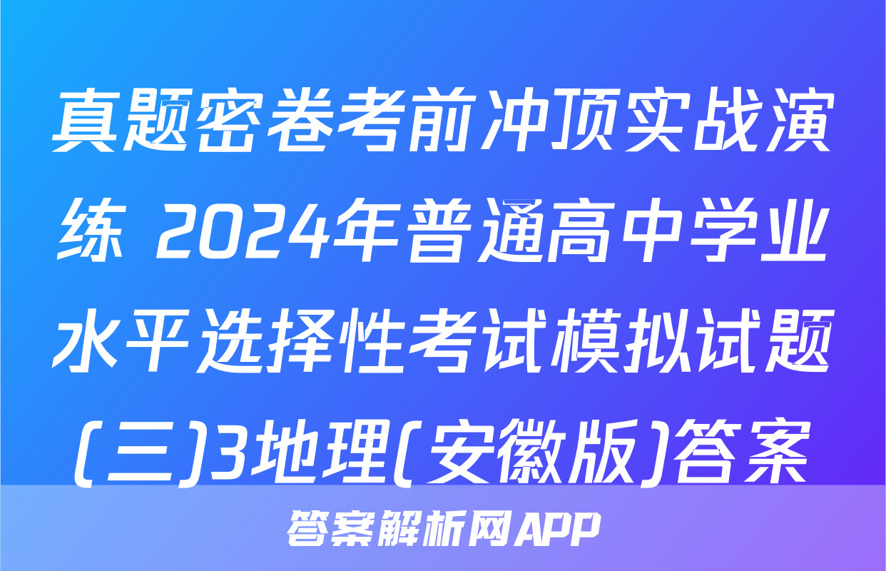 真题密卷考前冲顶实战演练 2024年普通高中学业水平选择性考试模拟试题(三)3地理(安徽版)答案