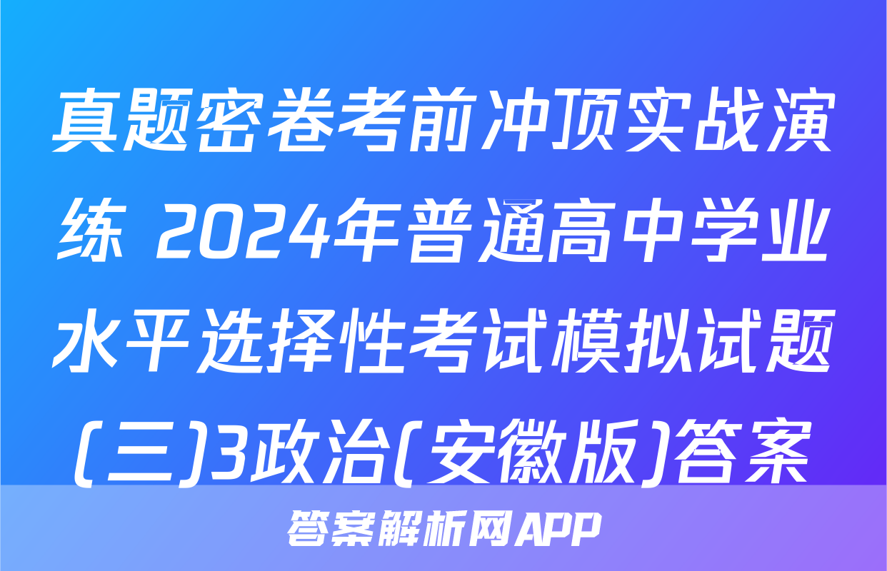 真题密卷考前冲顶实战演练 2024年普通高中学业水平选择性考试模拟试题(三)3政治(安徽版)答案