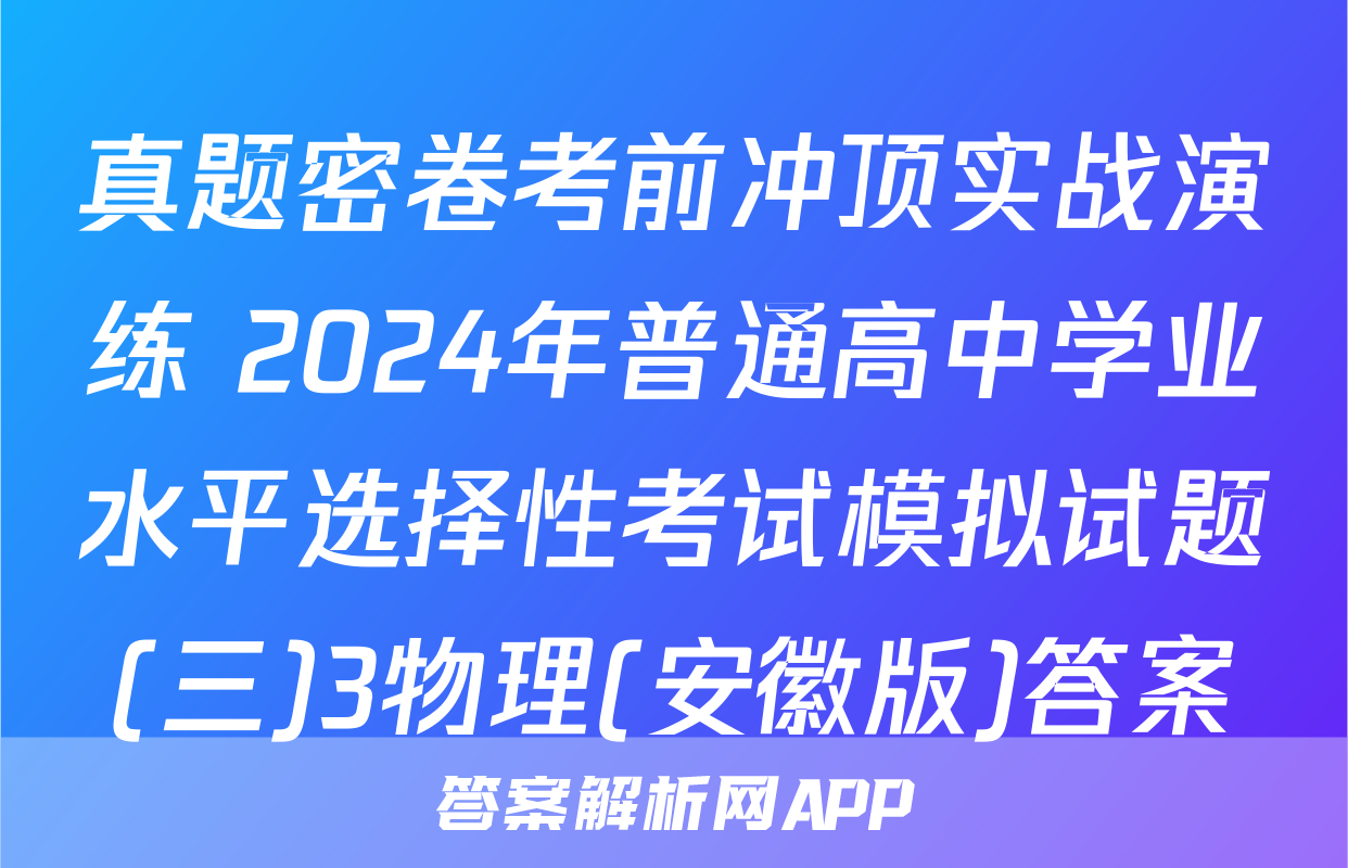 真题密卷考前冲顶实战演练 2024年普通高中学业水平选择性考试模拟试题(三)3物理(安徽版)答案