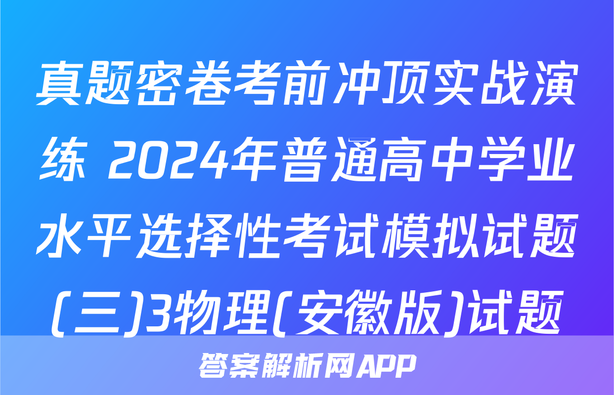 真题密卷考前冲顶实战演练 2024年普通高中学业水平选择性考试模拟试题(三)3物理(安徽版)试题