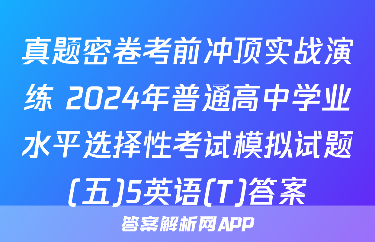 真题密卷考前冲顶实战演练 2024年普通高中学业水平选择性考试模拟试题(五)5英语(T)答案