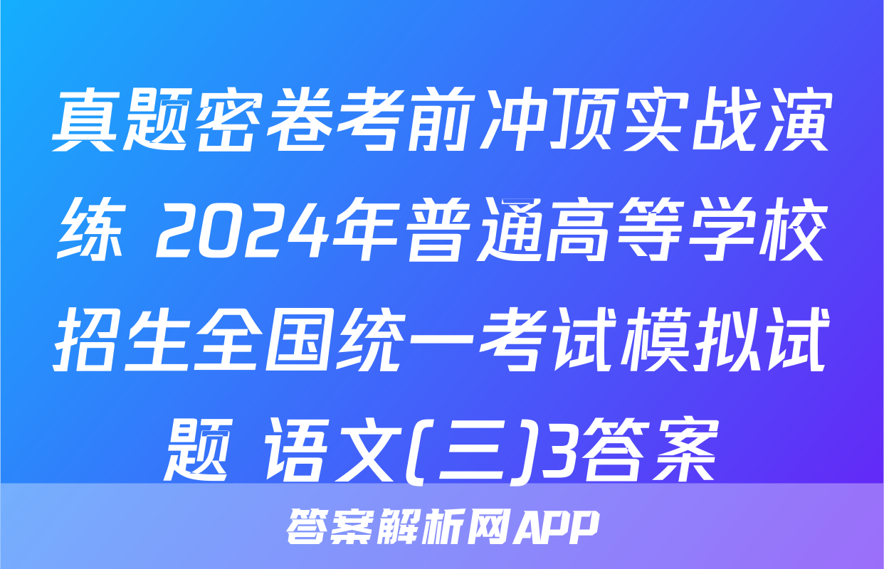 真题密卷考前冲顶实战演练 2024年普通高等学校招生全国统一考试模拟试题 语文(三)3答案