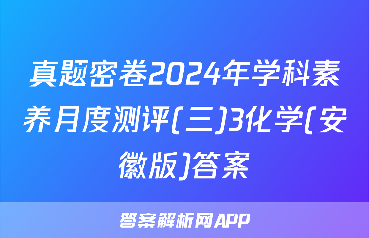 真题密卷2024年学科素养月度测评(三)3化学(安徽版)答案