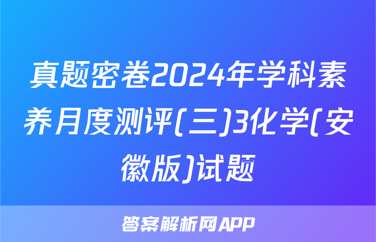 真题密卷2024年学科素养月度测评(三)3化学(安徽版)试题
