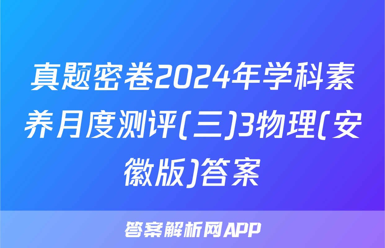 真题密卷2024年学科素养月度测评(三)3物理(安徽版)答案