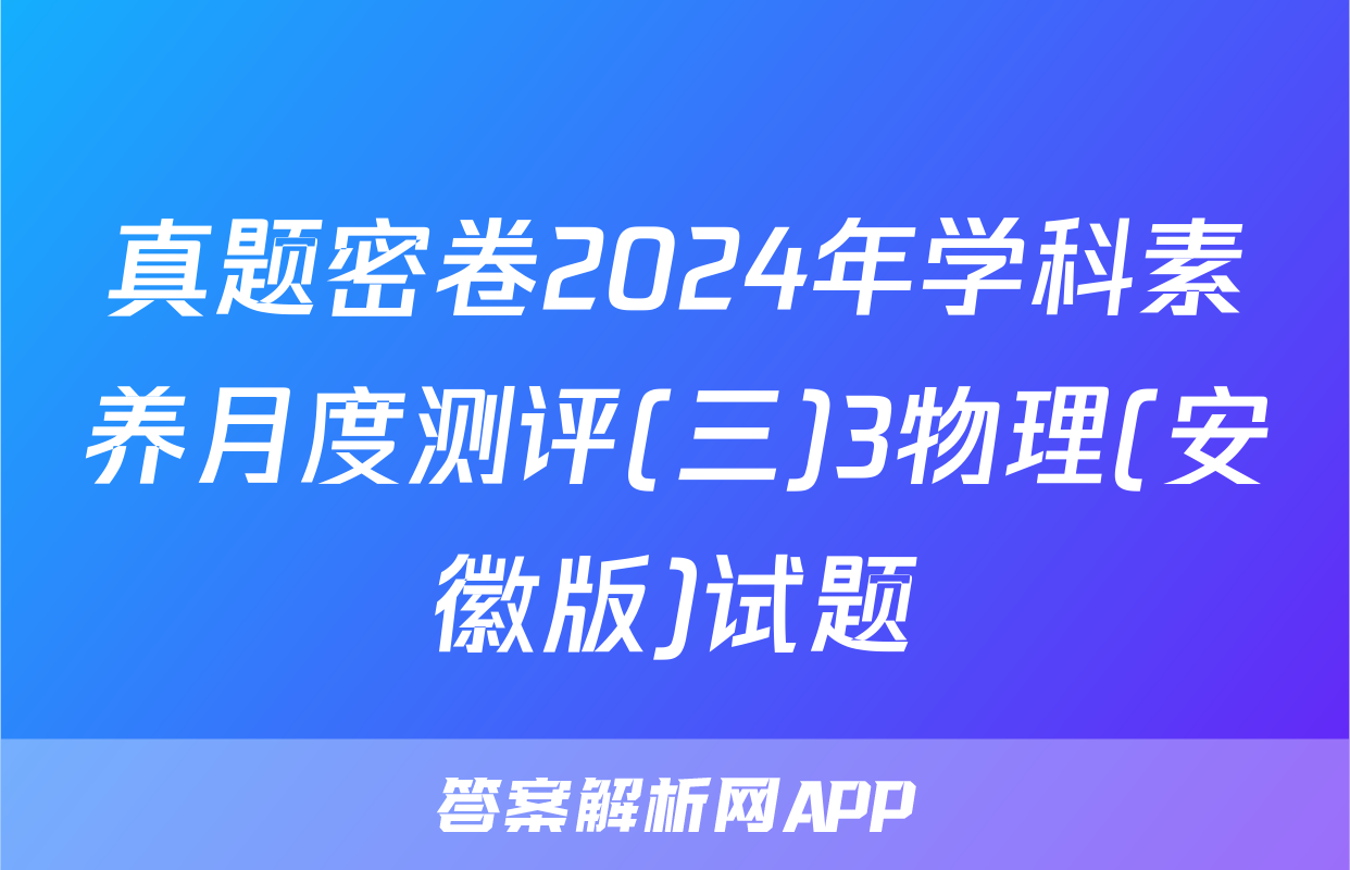 真题密卷2024年学科素养月度测评(三)3物理(安徽版)试题