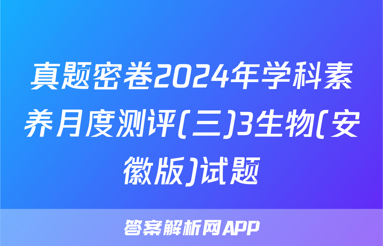 真题密卷2024年学科素养月度测评(三)3生物(安徽版)试题