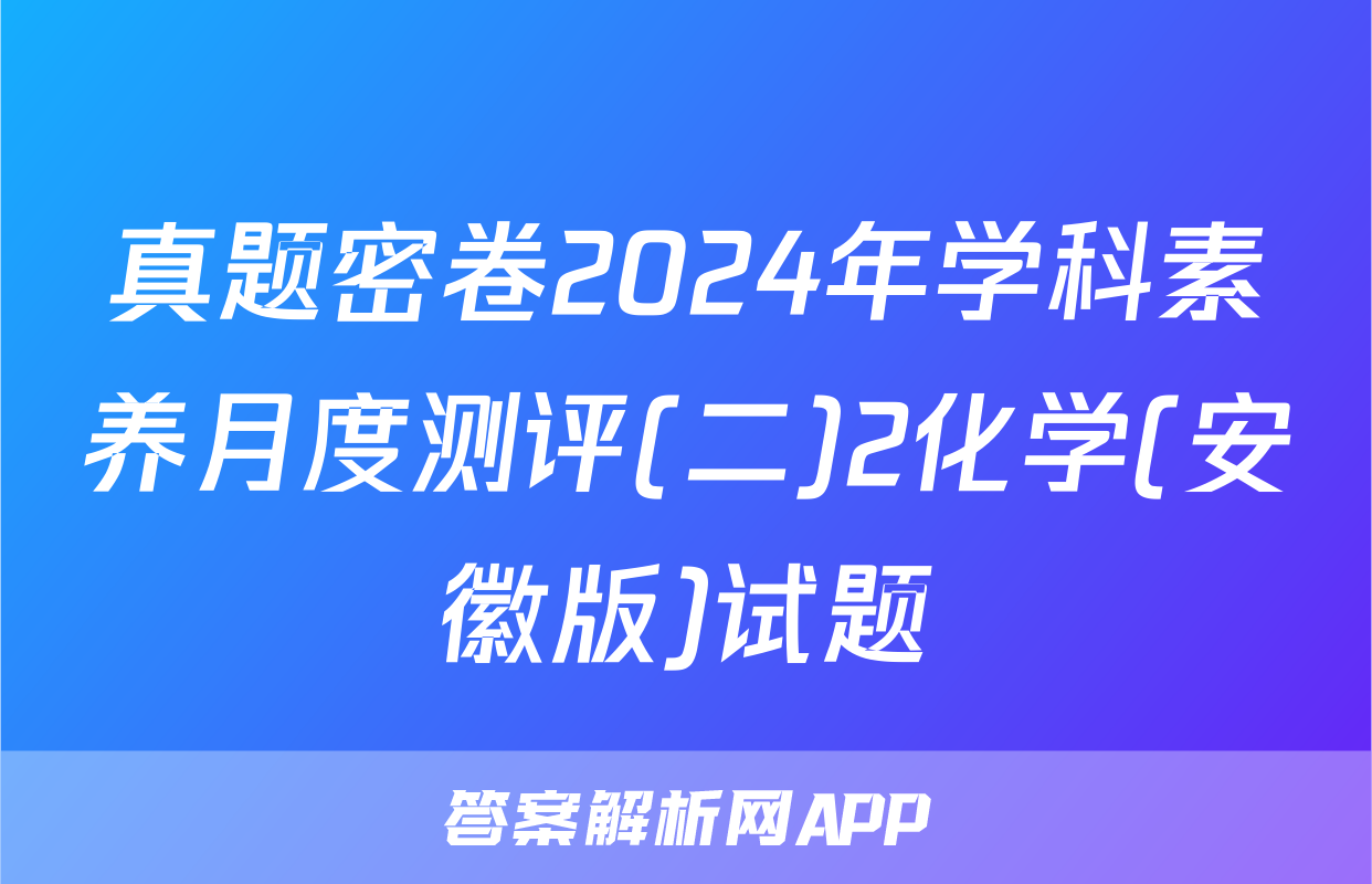 真题密卷2024年学科素养月度测评(二)2化学(安徽版)试题