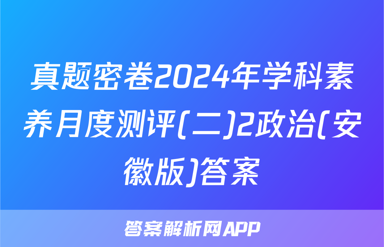 真题密卷2024年学科素养月度测评(二)2政治(安徽版)答案