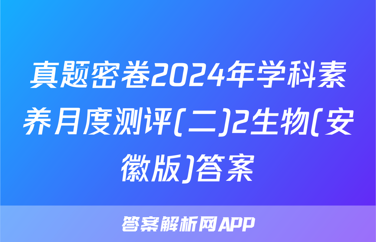 真题密卷2024年学科素养月度测评(二)2生物(安徽版)答案