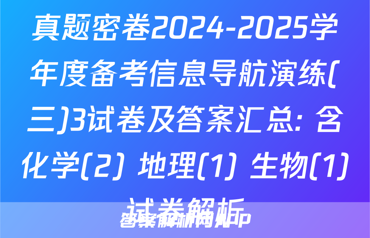 真题密卷2024-2025学年度备考信息导航演练(三)3试卷及答案汇总: 含化学(2) 地理(1) 生物(1)试卷解析