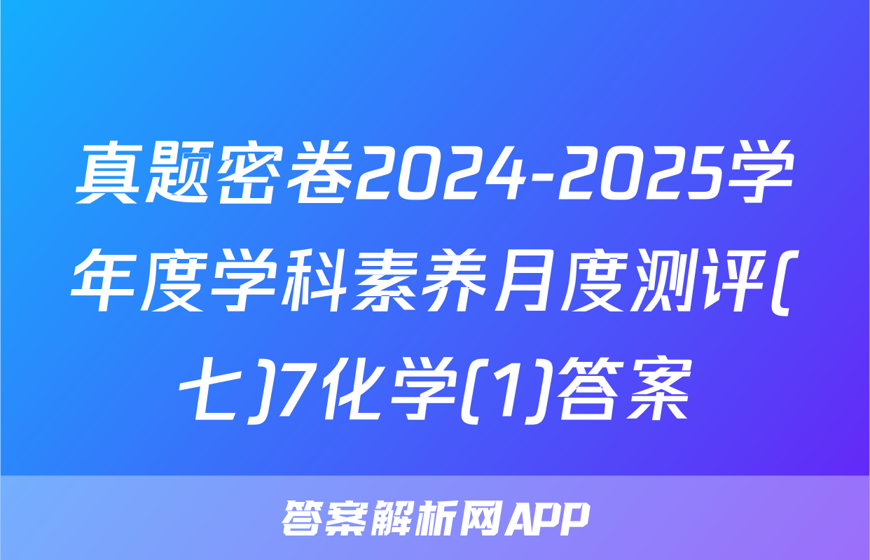 真题密卷2024-2025学年度学科素养月度测评(七)7化学(1)答案