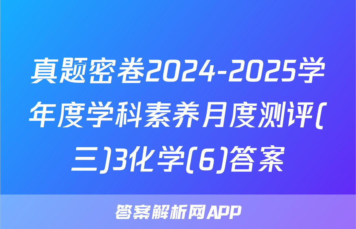 真题密卷2024-2025学年度学科素养月度测评(三)3化学(6)答案