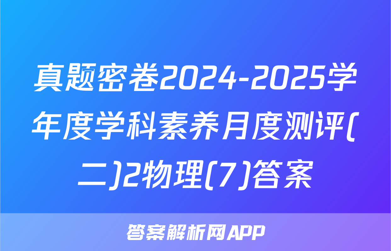真题密卷2024-2025学年度学科素养月度测评(二)2物理(7)答案