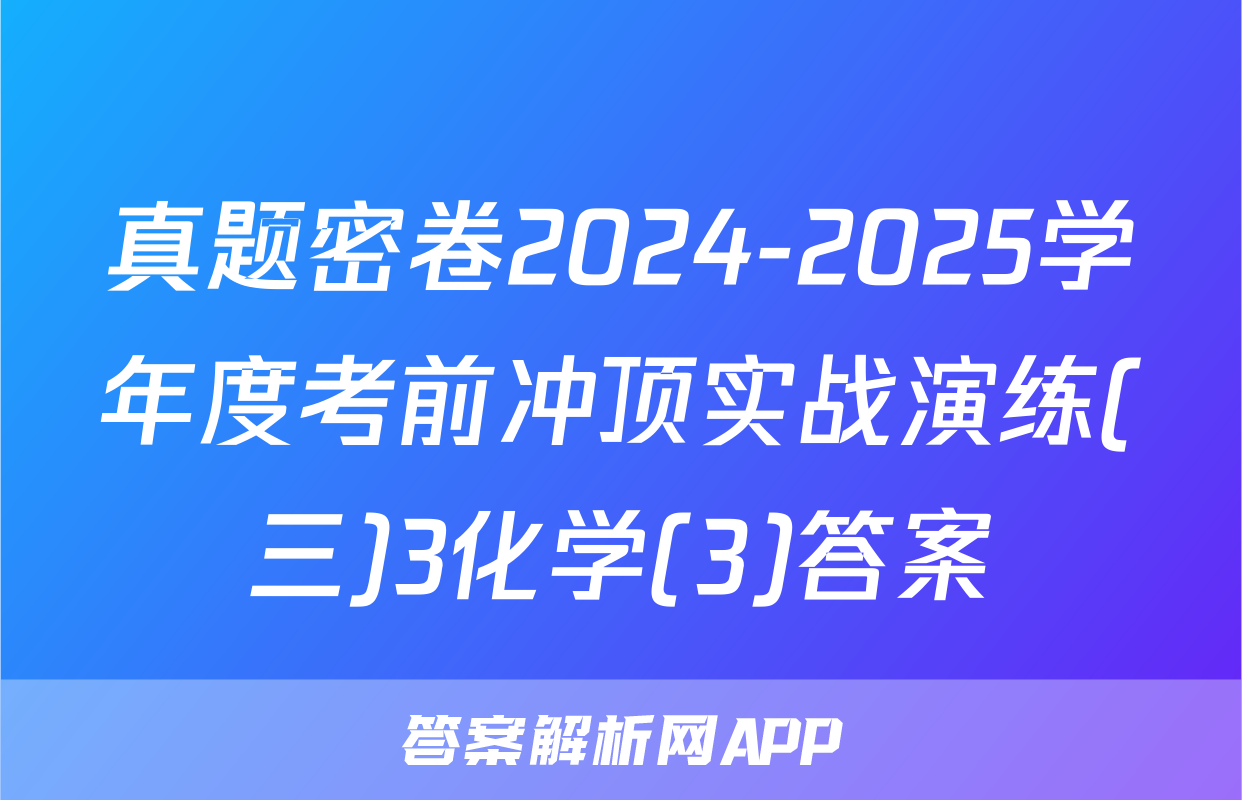 真题密卷2024-2025学年度考前冲顶实战演练(三)3化学(3)答案