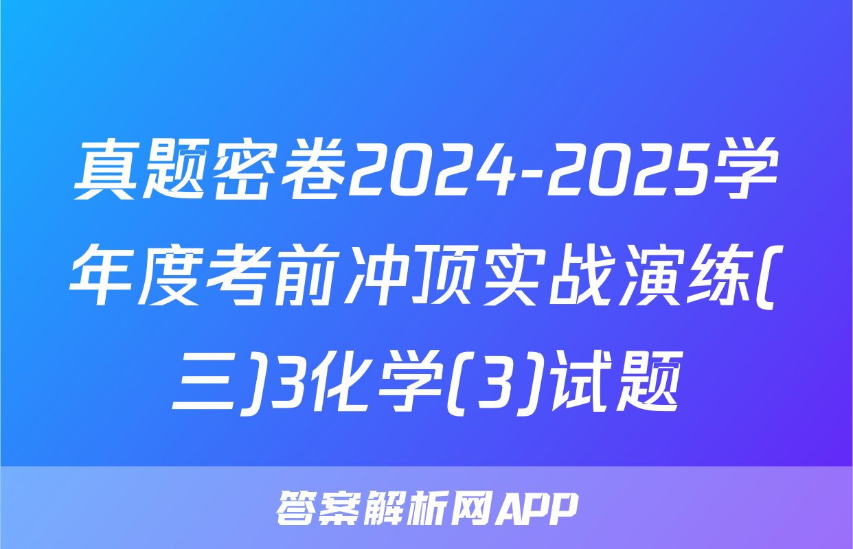 真题密卷2024-2025学年度考前冲顶实战演练(三)3化学(3)试题