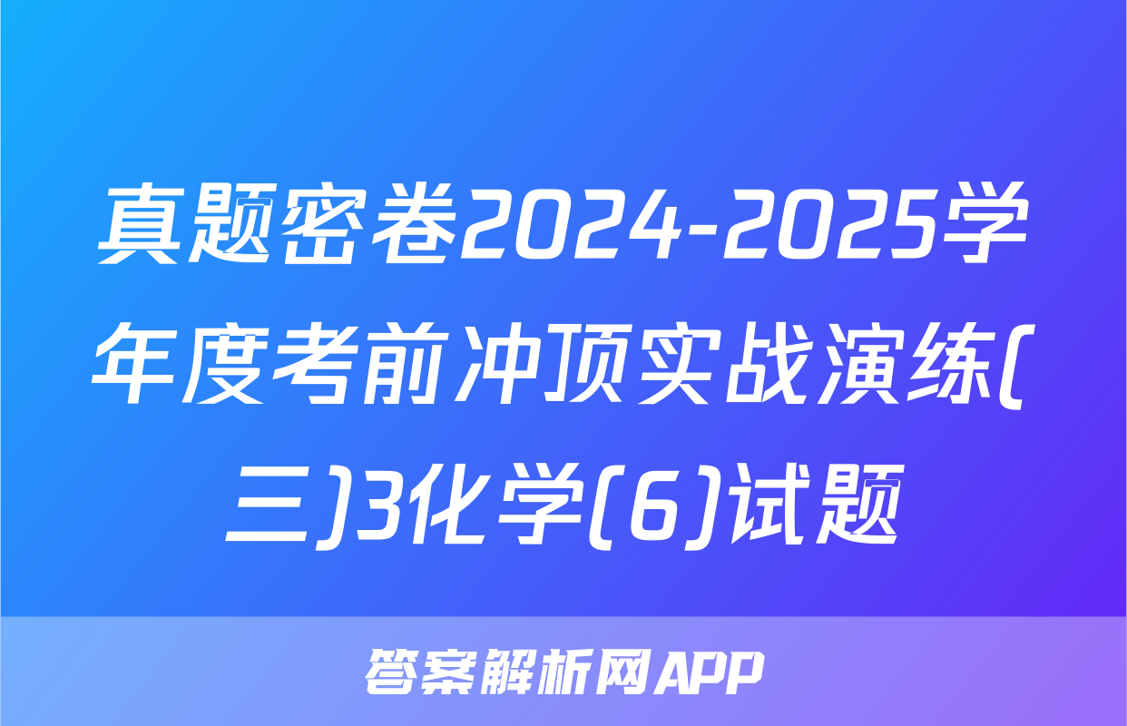 真题密卷2024-2025学年度考前冲顶实战演练(三)3化学(6)试题
