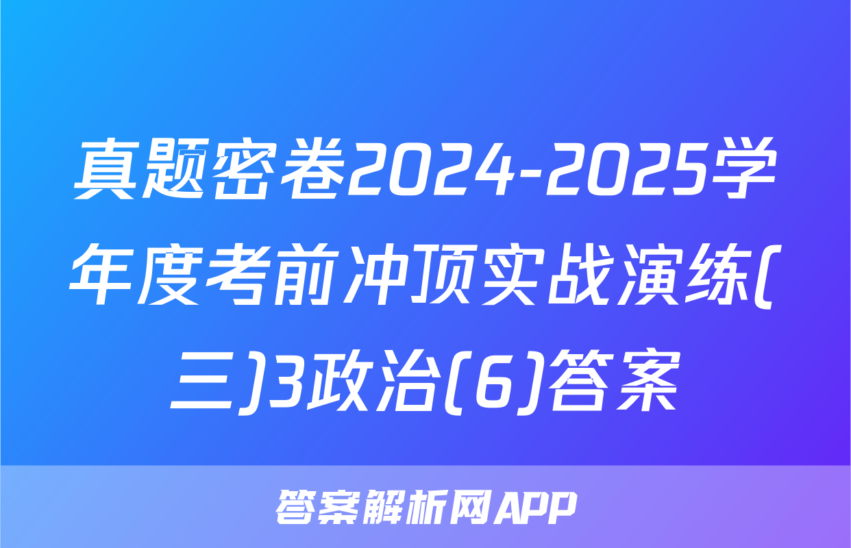 真题密卷2024-2025学年度考前冲顶实战演练(三)3政治(6)答案