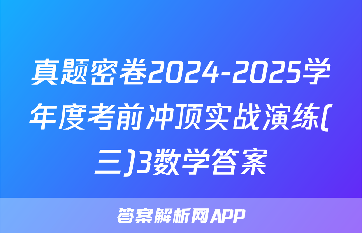 真题密卷2024-2025学年度考前冲顶实战演练(三)3数学答案