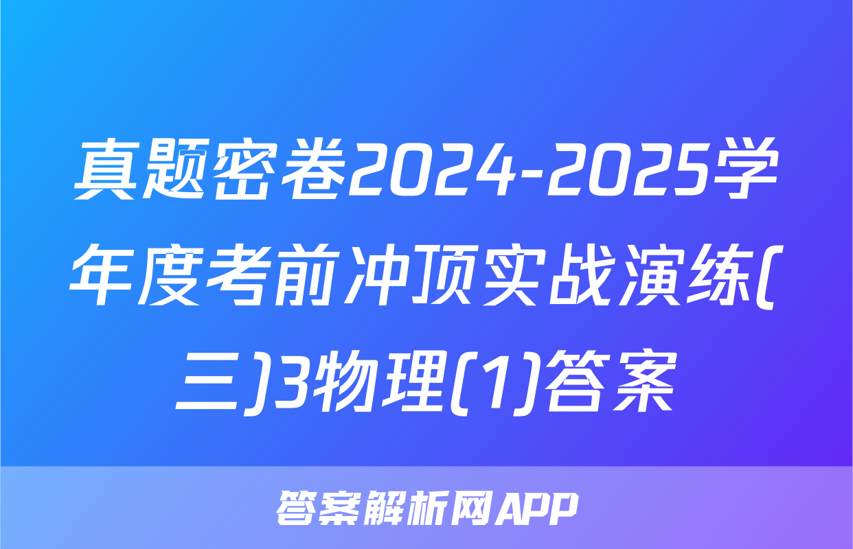 真题密卷2024-2025学年度考前冲顶实战演练(三)3物理(1)答案