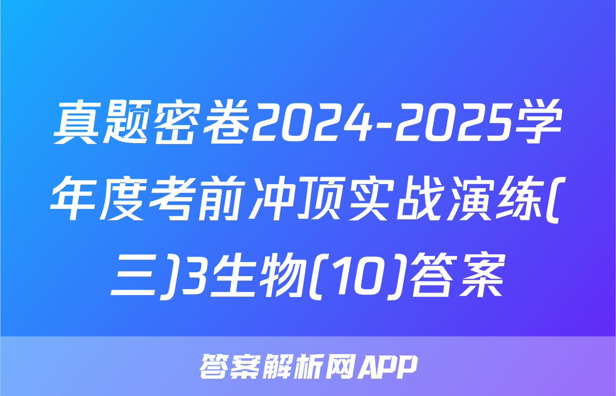 真题密卷2024-2025学年度考前冲顶实战演练(三)3生物(10)答案