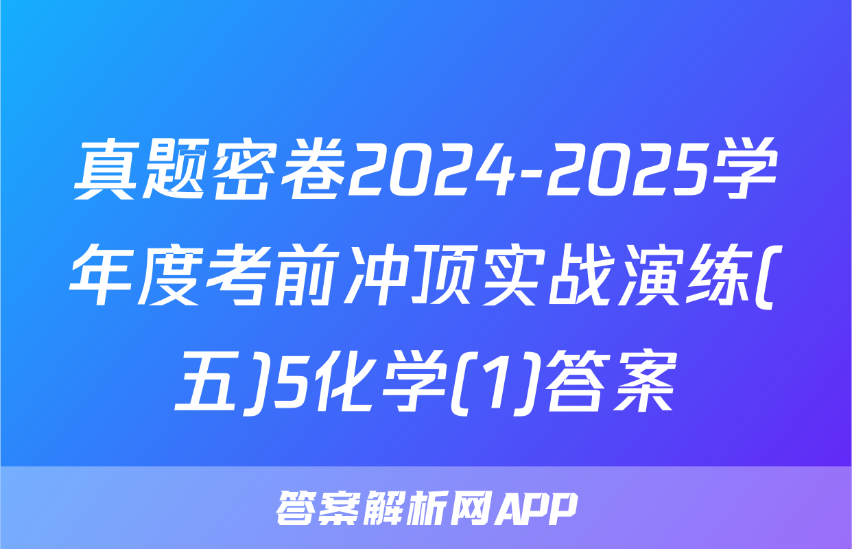 真题密卷2024-2025学年度考前冲顶实战演练(五)5化学(1)答案