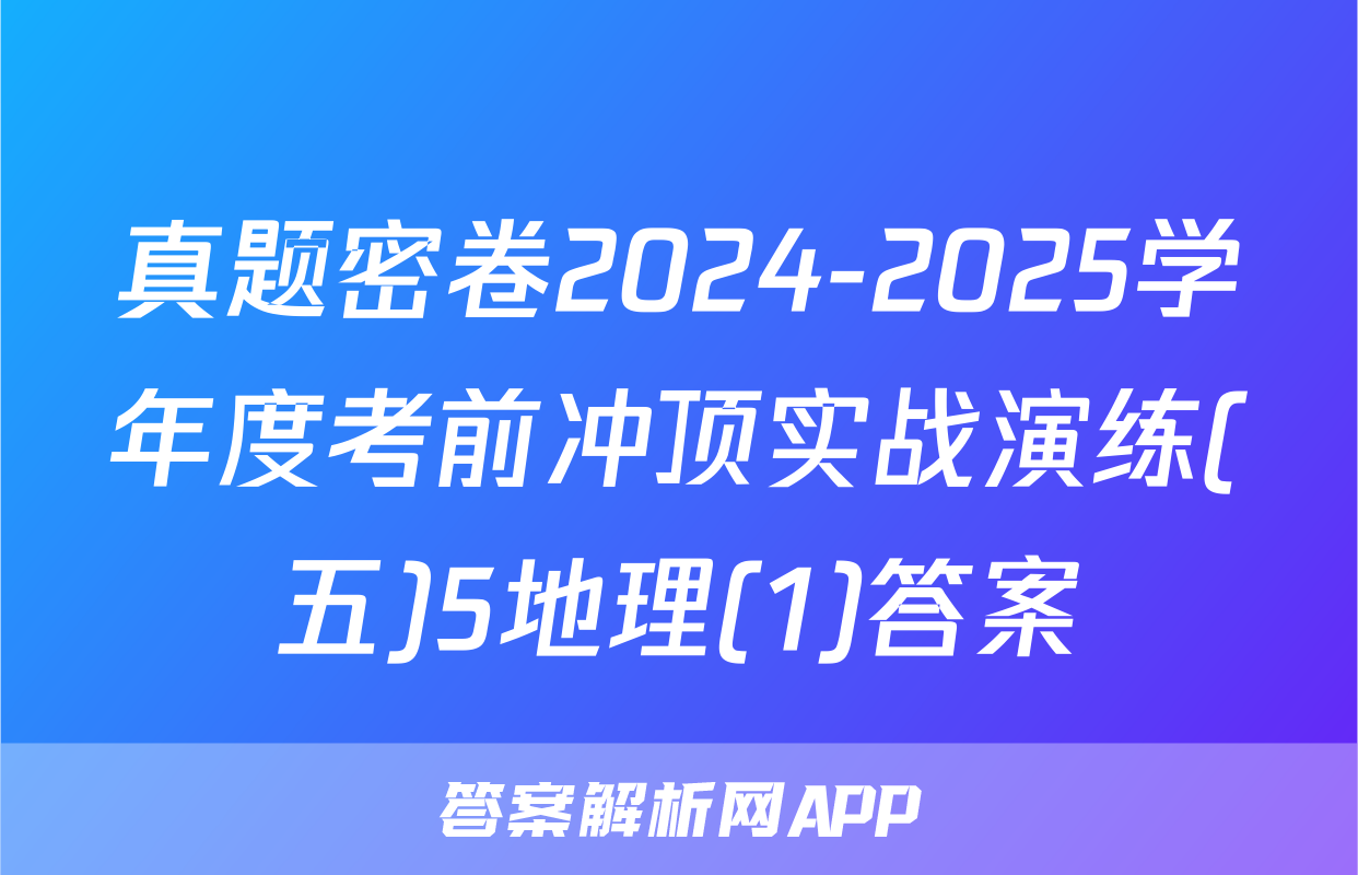真题密卷2024-2025学年度考前冲顶实战演练(五)5地理(1)答案