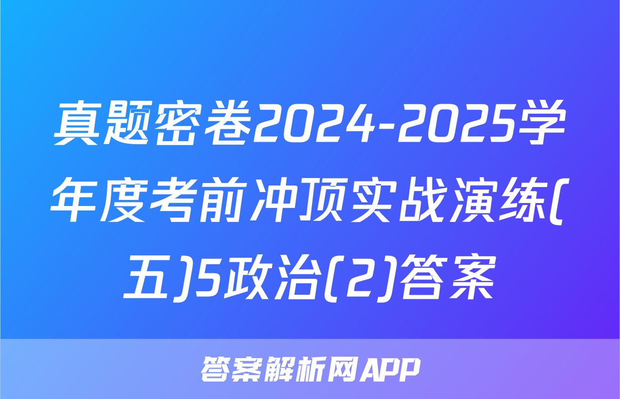 真题密卷2024-2025学年度考前冲顶实战演练(五)5政治(2)答案