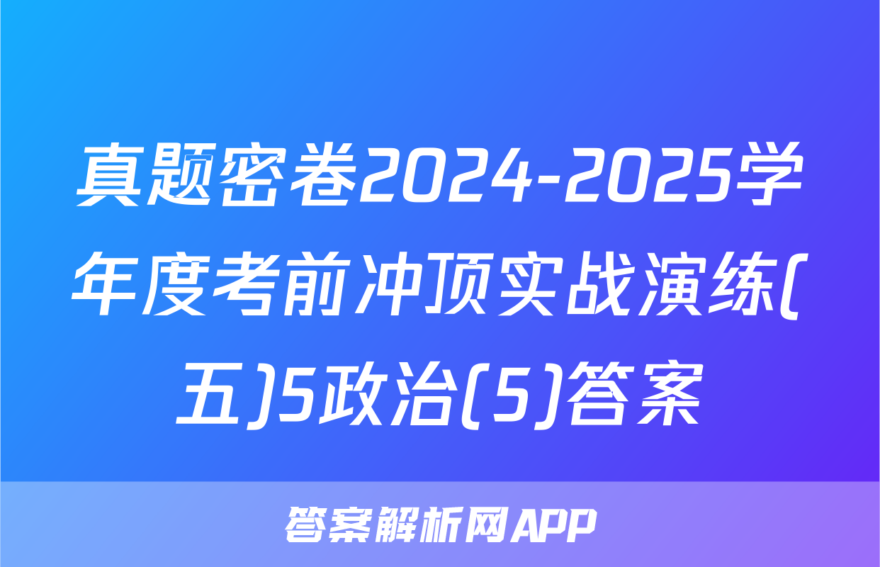 真题密卷2024-2025学年度考前冲顶实战演练(五)5政治(5)答案