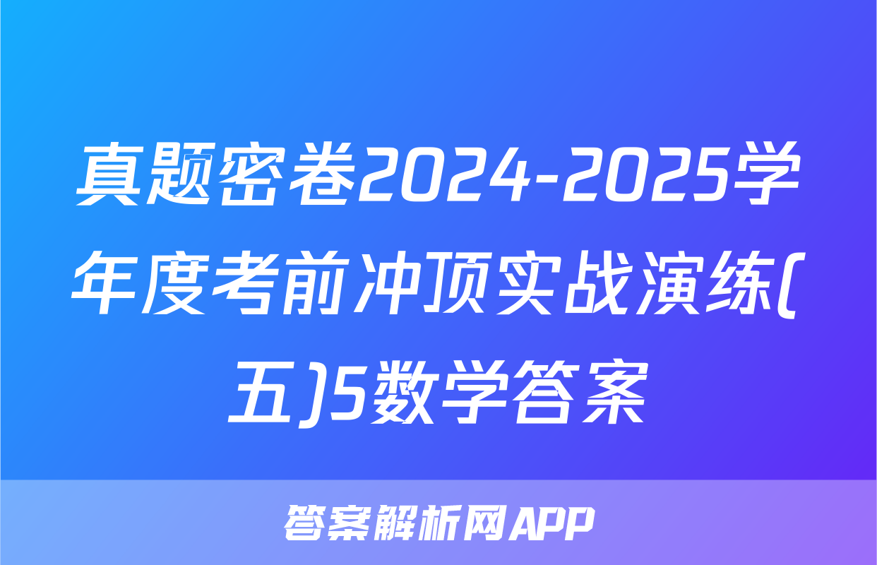 真题密卷2024-2025学年度考前冲顶实战演练(五)5数学答案