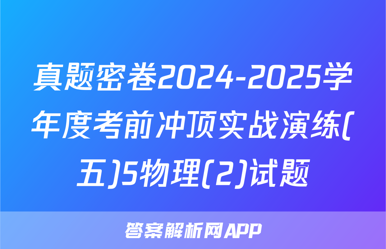真题密卷2024-2025学年度考前冲顶实战演练(五)5物理(2)试题