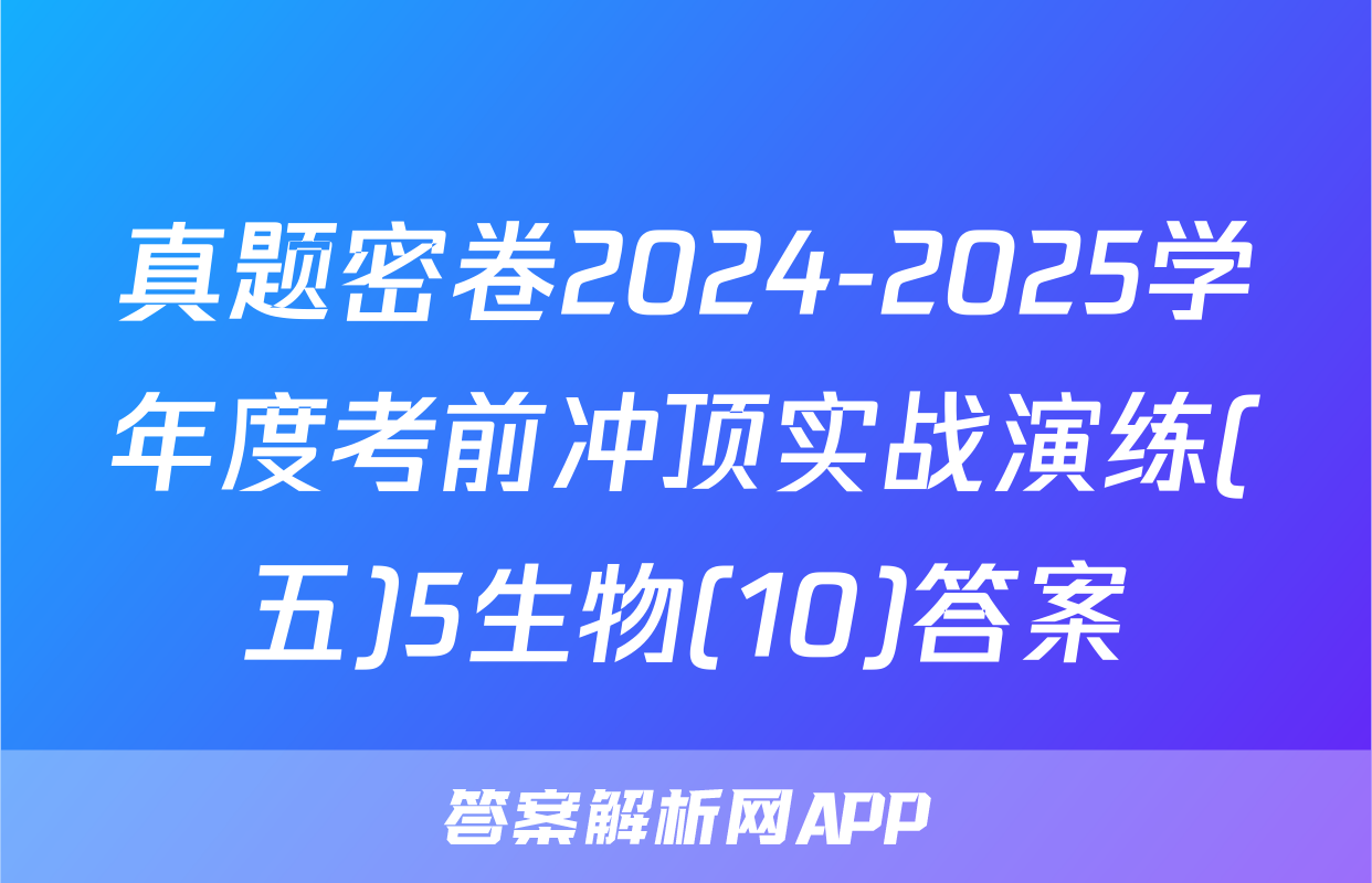 真题密卷2024-2025学年度考前冲顶实战演练(五)5生物(10)答案
