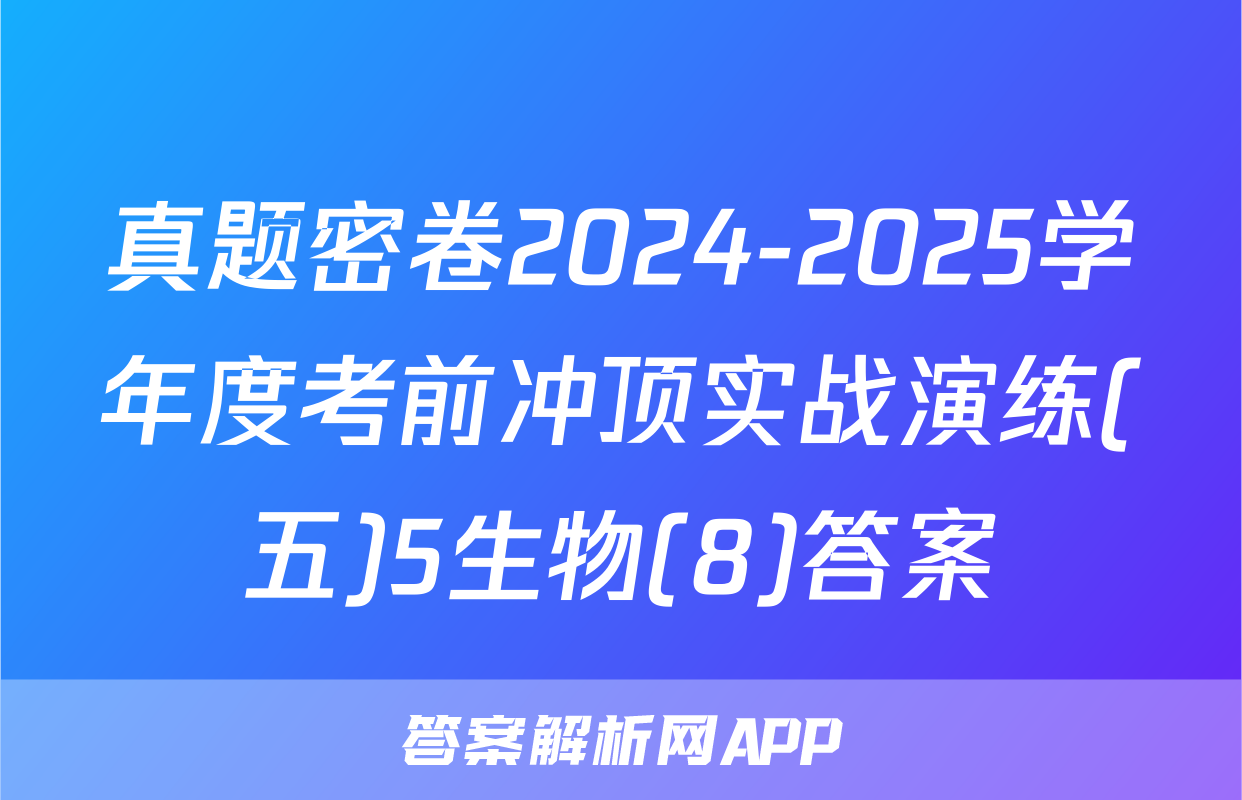 真题密卷2024-2025学年度考前冲顶实战演练(五)5生物(8)答案