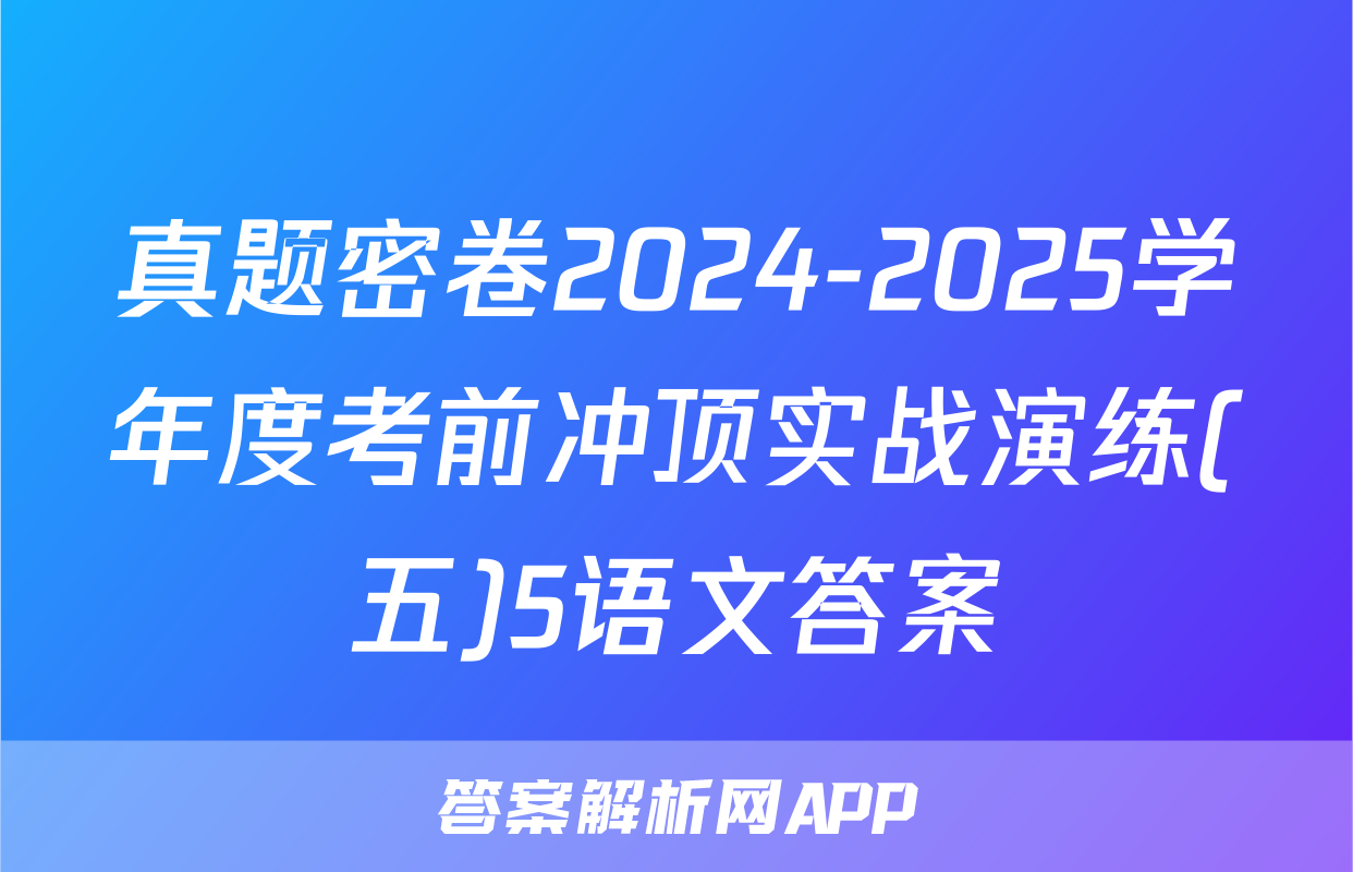 真题密卷2024-2025学年度考前冲顶实战演练(五)5语文答案