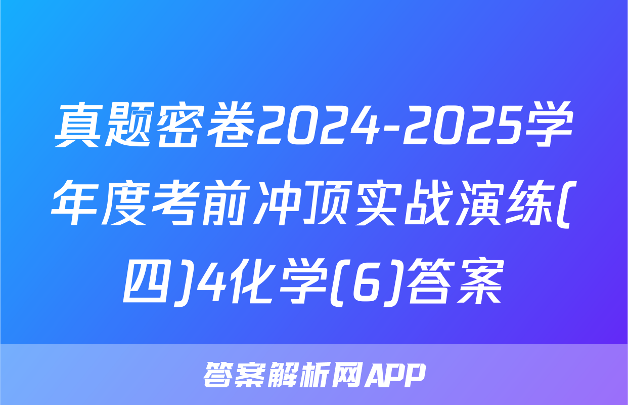真题密卷2024-2025学年度考前冲顶实战演练(四)4化学(6)答案