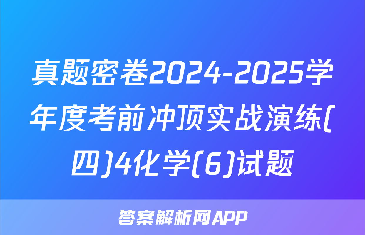 真题密卷2024-2025学年度考前冲顶实战演练(四)4化学(6)试题