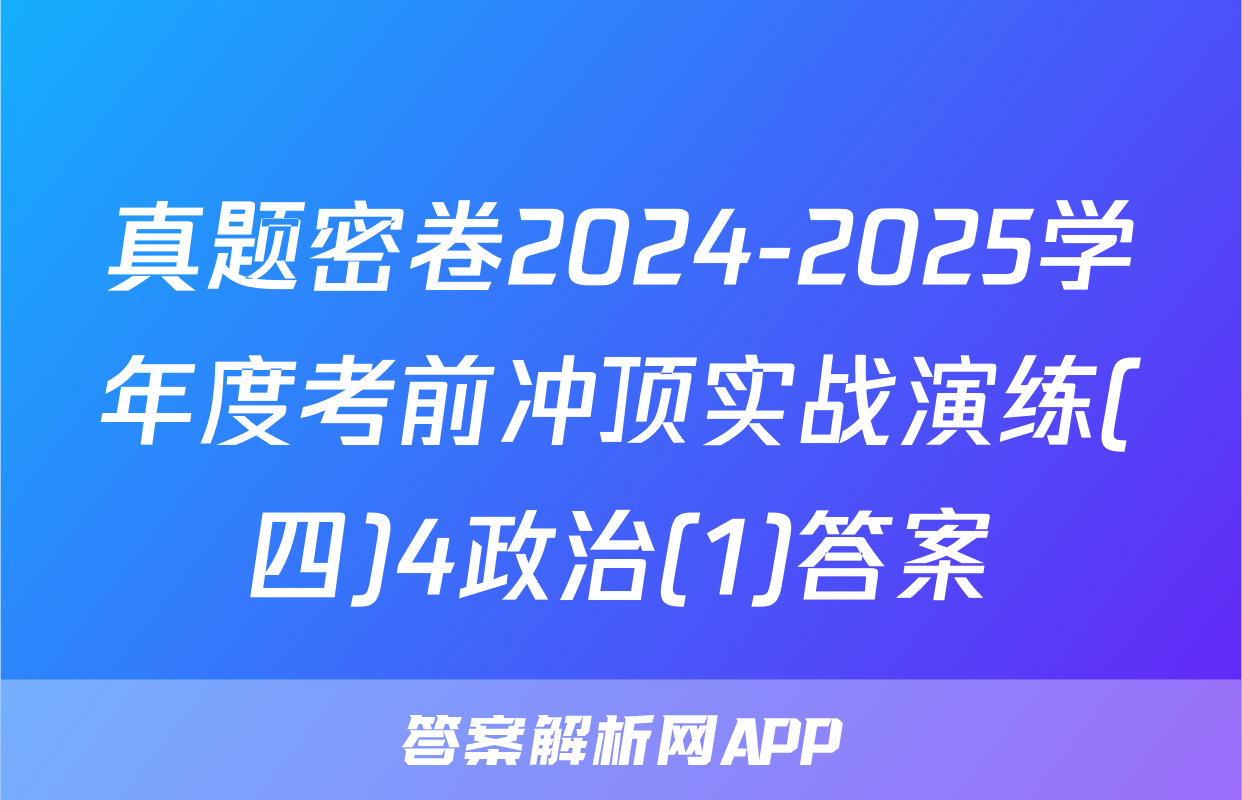 真题密卷2024-2025学年度考前冲顶实战演练(四)4政治(1)答案